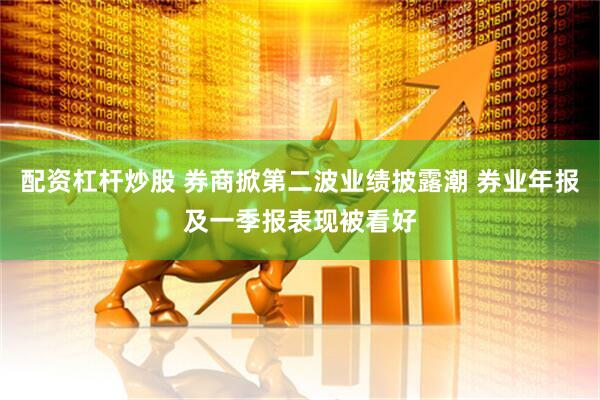 配资杠杆炒股 券商掀第二波业绩披露潮 券业年报及一季报表现被看好