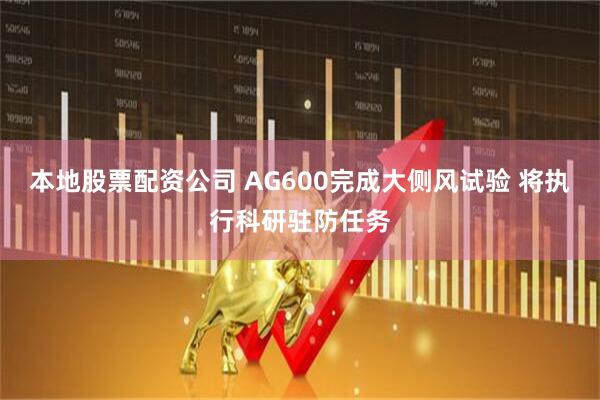 本地股票配资公司 AG600完成大侧风试验 将执行科研驻防任务