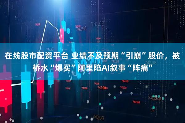 在线股市配资平台 业绩不及预期“引崩”股价，被桥水“爆买”阿里陷AI叙事“阵痛”