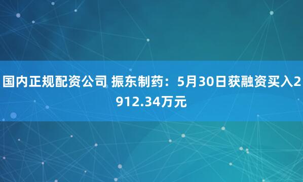 国内正规配资公司 振东制药：5月30日获融资买入2912.34万元