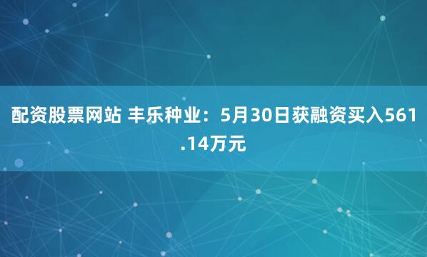 配资股票网站 丰乐种业：5月30日获融资买入561.14万元