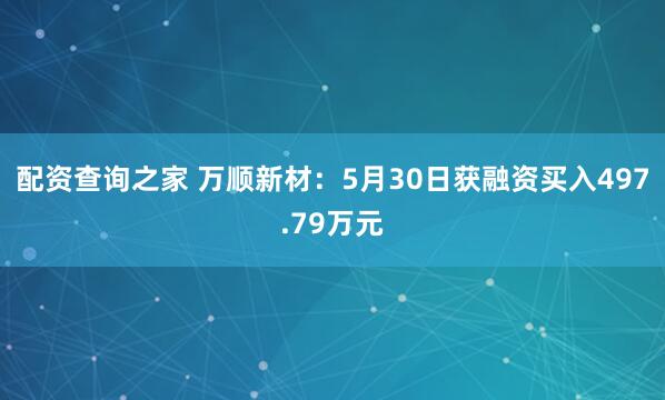 配资查询之家 万顺新材：5月30日获融资买入497.79万元