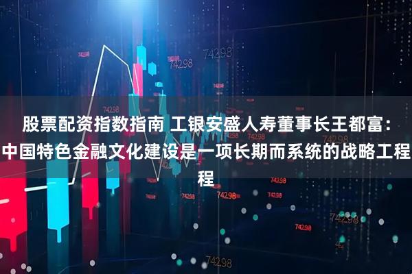 股票配资指数指南 工银安盛人寿董事长王都富：中国特色金融文化建设是一项长期而系统的战略工程