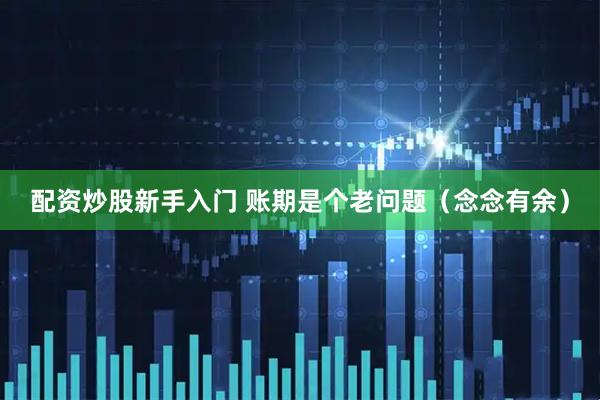 配资炒股新手入门 账期是个老问题（念念有余）