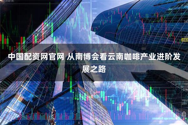 中国配资网官网 从南博会看云南咖啡产业进阶发展之路