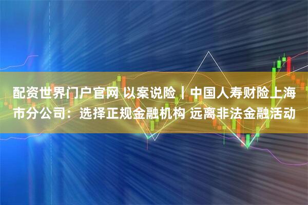 配资世界门户官网 以案说险｜中国人寿财险上海市分公司：选择正规金融机构 远离非法金融活动