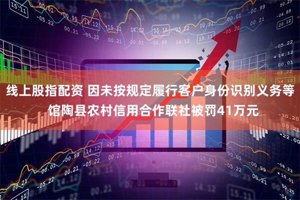 线上股指配资 因未按规定履行客户身份识别义务等  馆陶县农村信用合作联社被罚41万元