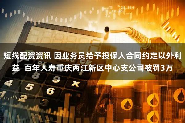 短线配资资讯 因业务员给予投保人合同约定以外利益  百年人寿重庆两江新区中心支公司被罚3万
