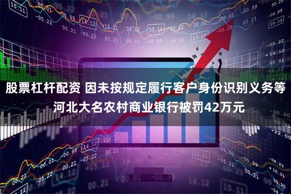 股票杠杆配资 因未按规定履行客户身份识别义务等  河北大名农村商业银行被罚42万元