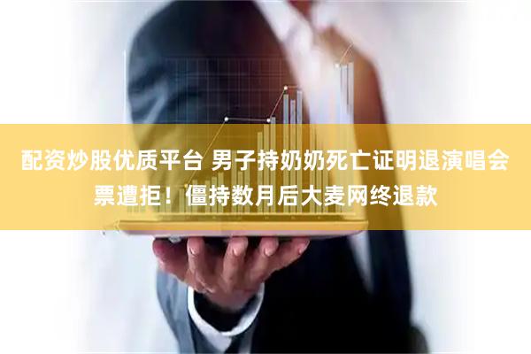 配资炒股优质平台 男子持奶奶死亡证明退演唱会票遭拒！僵持数月后大麦网终退款