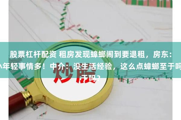 股票杠杆配资 租房发现蟑螂闹到要退租，房东：小年轻事情多！中介：没生活经验，这么点蟑螂至于吗？