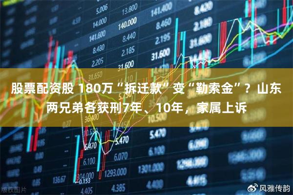 股票配资股 180万“拆迁款”变“勒索金”？山东两兄弟各获刑7年、10年，家属上诉