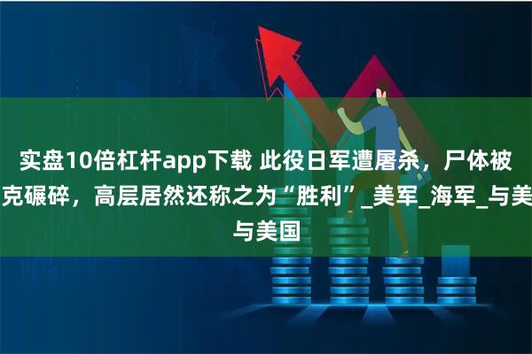 实盘10倍杠杆app下载 此役日军遭屠杀，尸体被坦克碾碎，高层居然还称之为“胜利”_美军_海军_与美国