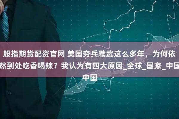 股指期货配资官网 美国穷兵黩武这么多年，为何依然到处吃香喝辣？我认为有四大原因_全球_国家_中国