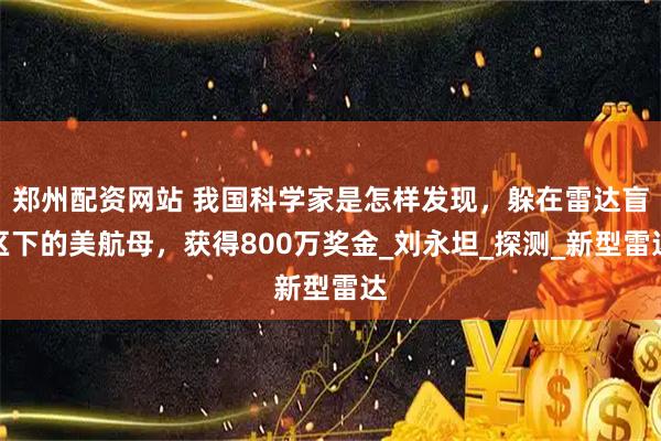 郑州配资网站 我国科学家是怎样发现，躲在雷达盲区下的美航母，获得800万奖金_刘永坦_探测_新型雷达