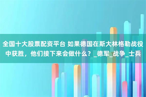 全国十大股票配资平台 如果德国在斯大林格勒战役中获胜,他们接下来会做什么?_德军_战争_士兵