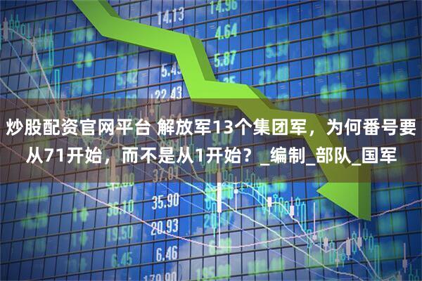 炒股配资官网平台 解放军13个集团军，为何番号要从71开始，而不是从1开始？_编制_部队_国军