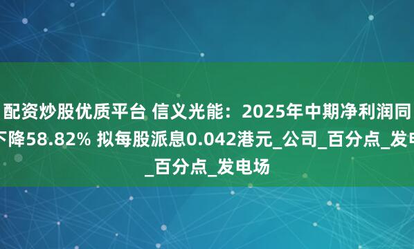 配资炒股优质平台 信义光能：2025年中期净利润同比下降58.82% 拟每股派息0.042港元_公司_百分点_发电场