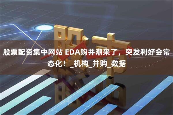 股票配资集中网站 EDA购并潮来了，突发利好会常态化！_机构_并购_数据