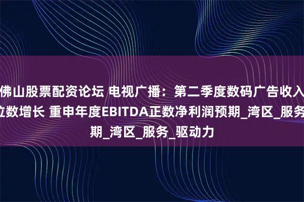 佛山股票配资论坛 电视广播：第二季度数码广告收入保持双位数增长 重申年度EBITDA正数净利润预期_湾区_服务_驱动力