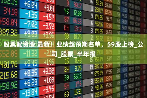 股票配资股 最新！业绩超预期名单，59股上榜_公司_股票_半年报
