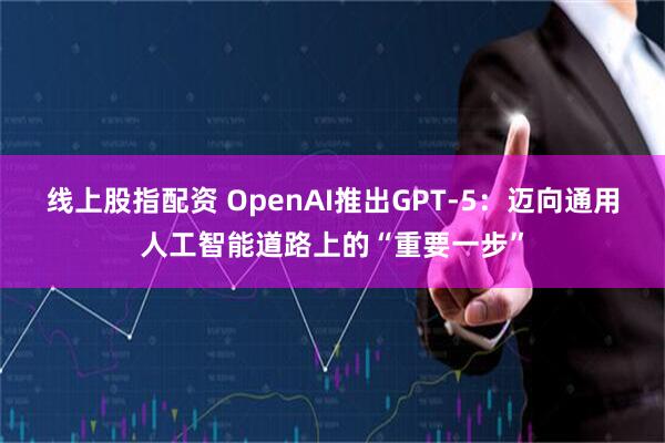 线上股指配资 OpenAI推出GPT-5：迈向通用人工智能道路上的“重要一步”