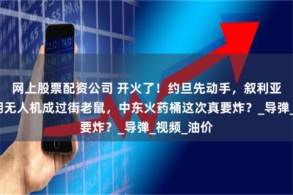 网上股票配资公司 开火了！约旦先动手，叙利亚补刀，伊朗无人机成过街老鼠，中东火药桶这次真要炸？_导弹_视频_油价