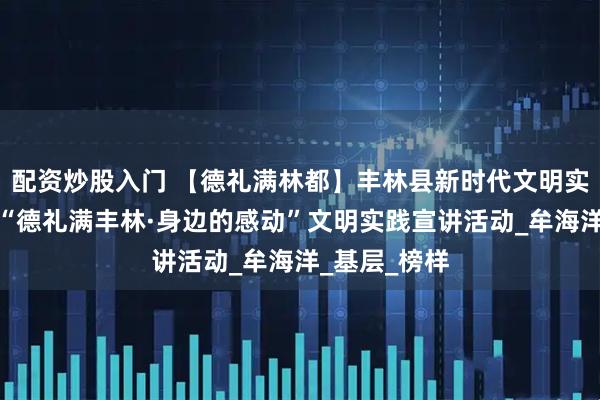 配资炒股入门 【德礼满林都】丰林县新时代文明实践中心开展“德礼满丰林·身边的感动”文明实践宣讲活动_牟海洋_基层_榜样