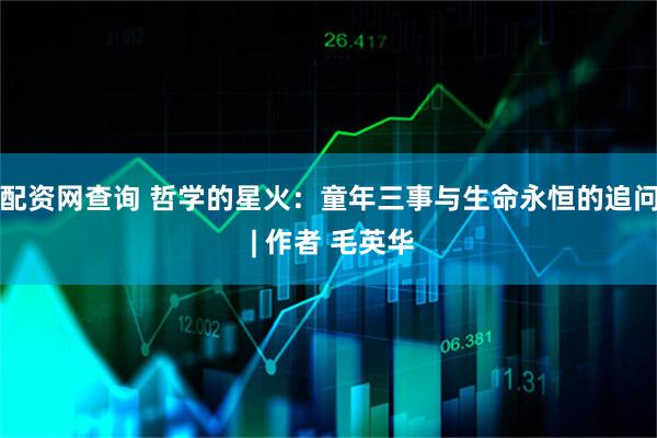 配资网查询 哲学的星火：童年三事与生命永恒的追问 | 作者 毛英华
