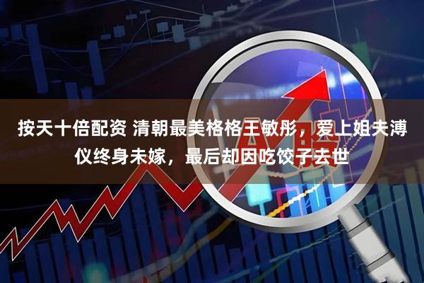 按天十倍配资 清朝最美格格王敏彤，爱上姐夫溥仪终身未嫁，最后却因吃饺子去世