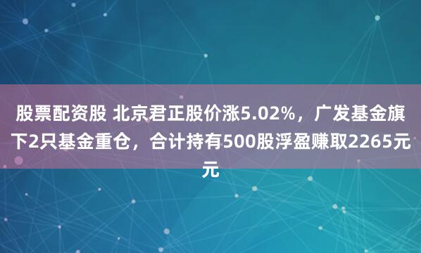股票配资股 北京君正股价涨5.02%，广发基金旗下2只基金重仓，合计持有500股浮盈赚取2265元