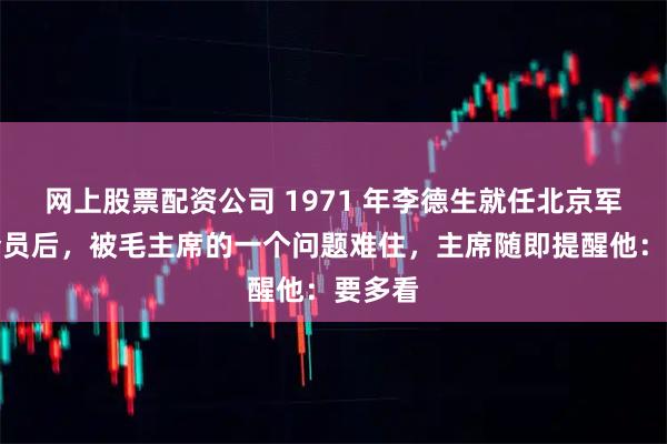 网上股票配资公司 1971 年李德生就任北京军区司令员后，被毛主席的一个问题难住，主席随即提醒他：要多看