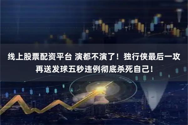 线上股票配资平台 演都不演了！独行侠最后一攻再送发球五秒违例彻底杀死自己！