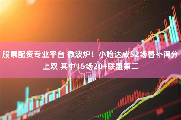 股票配资专业平台 微波炉！小哈达威52场替补得分上双 其中15场20+联盟第二