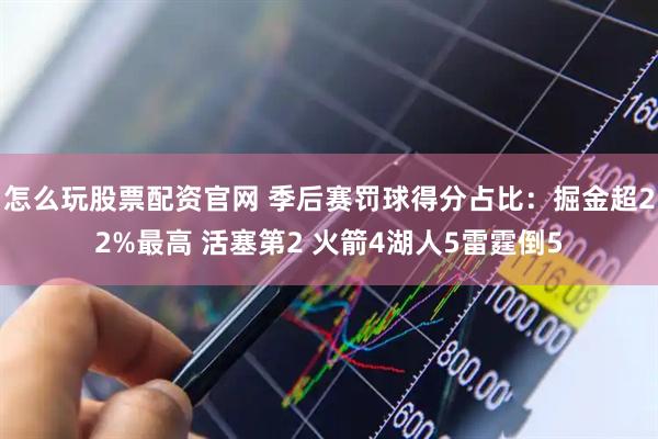 怎么玩股票配资官网 季后赛罚球得分占比：掘金超22%最高 活塞第2 火箭4湖人5雷霆倒5