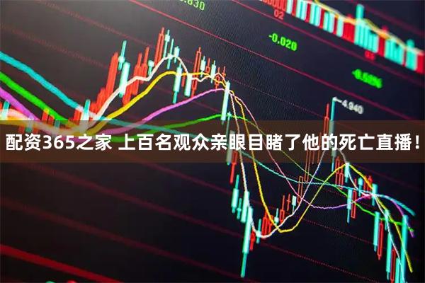 配资365之家 上百名观众亲眼目睹了他的死亡直播！