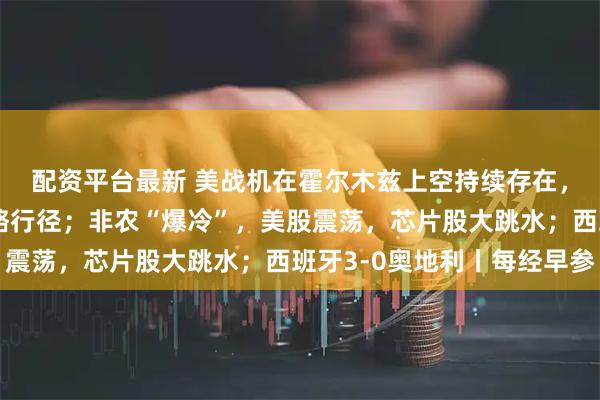 配资平台最新 美战机在霍尔木兹上空持续存在，伊朗：将粉碎美军侵略行径；非农“爆冷”，美股震荡，芯片股大跳水；西班牙3-0奥地利丨每经早参