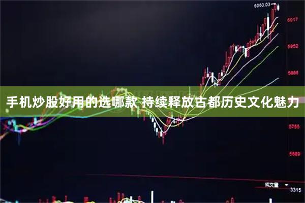 手机炒股好用的选哪款 持续释放古都历史文化魅力
