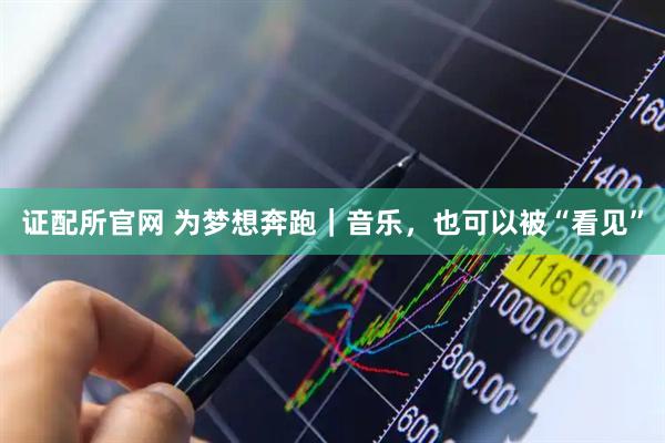 证配所官网 为梦想奔跑｜音乐，也可以被“看见”