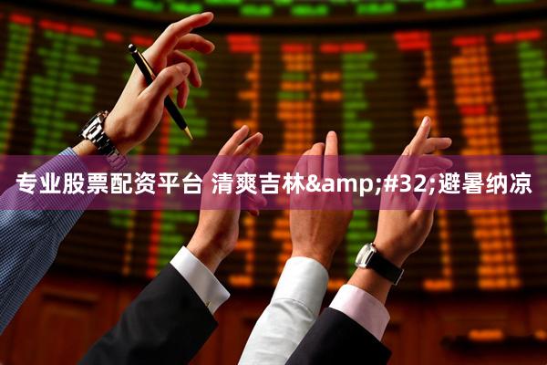 专业股票配资平台 清爽吉林 避暑纳凉