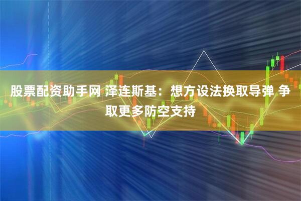 股票配资助手网 泽连斯基：想方设法换取导弹 争取更多防空支持