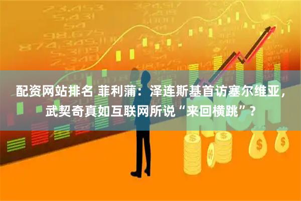 配资网站排名 菲利蒲：泽连斯基首访塞尔维亚，武契奇真如互联网所说“来回横跳”？