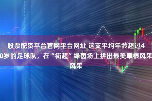 股票配资平台官网平台网址 这支平均年龄超过40岁的足球队，在“街超”绿茵场上拼出最美草根风采