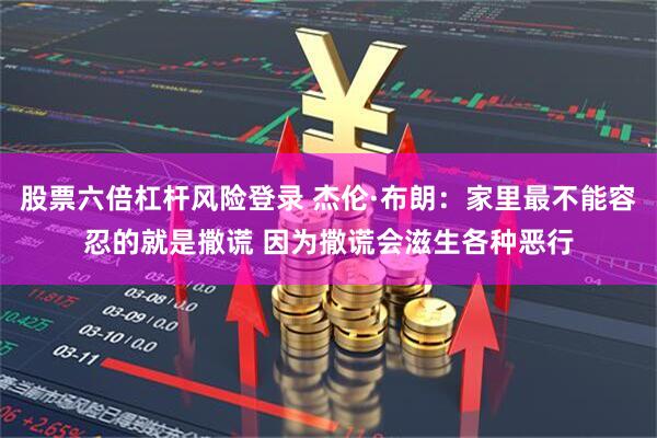 股票六倍杠杆风险登录 杰伦·布朗：家里最不能容忍的就是撒谎 因为撒谎会滋生各种恶行