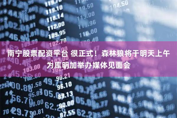 南宁股票配资平台 很正式！森林狼将于明天上午为库明加举办媒体见面会